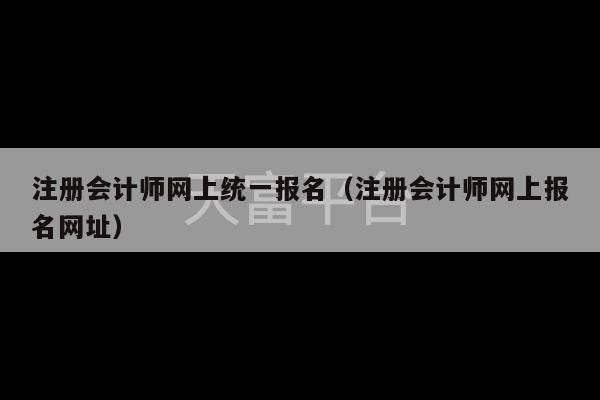 注册会计师网上统一报名（注册会计师网上报名网址）-第1张图片-天富注册【会员登录平台】天富服装