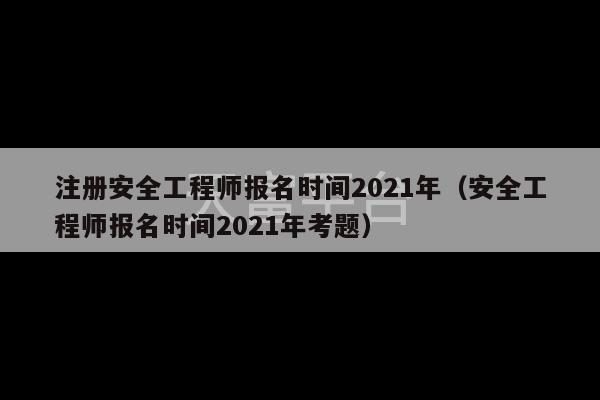 注册安全工程师报名时间2021年（安全工程师报名时间2021年考题）-第1张图片-天富注册【会员登录平台】天富服装