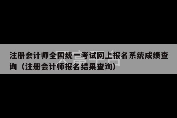 注册会计师全国统一考试网上报名系统成绩查询（注册会计师报名结果查询）-第1张图片-天富注册【会员登录平台】天富服装