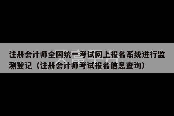 注册会计师全国统一考试网上报名系统进行监测登记（注册会计师考试报名信息查询）-第1张图片-天富注册【会员登录平台】天富服装