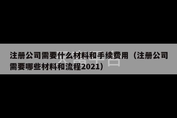 注册公司需要什么材料和手续费用（注册公司需要哪些材料和流程2021）-第1张图片-天富注册【会员登录平台】天富服装