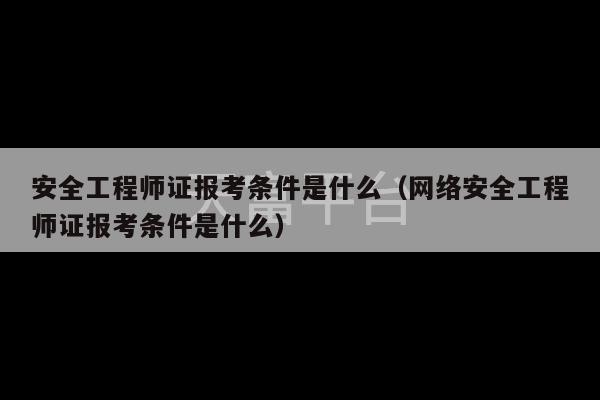 安全工程师证报考条件是什么（网络安全工程师证报考条件是什么）-第1张图片-天富注册【会员登录平台】天富服装