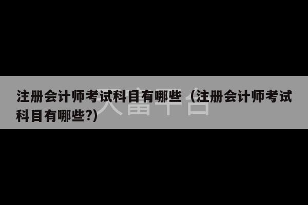 注册会计师考试科目有哪些（注册会计师考试科目有哪些?）-第1张图片-天富注册【会员登录平台】天富服装