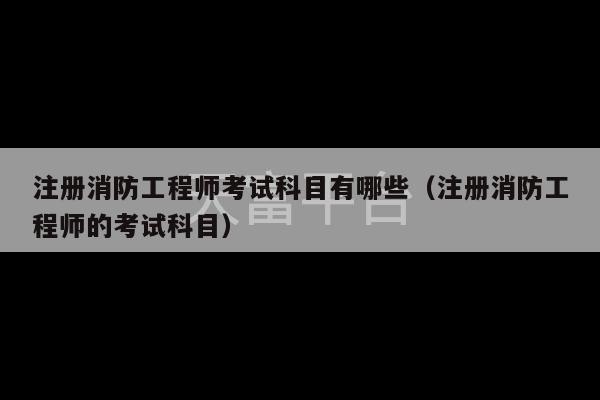 注册消防工程师考试科目有哪些（注册消防工程师的考试科目）-第1张图片-天富注册【会员登录平台】天富服装