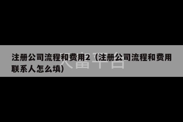 注册公司流程和费用2（注册公司流程和费用联系人怎么填）-第1张图片-天富注册【会员登录平台】天富服装