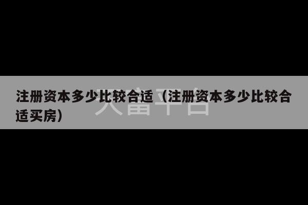 注册资本多少比较合适（注册资本多少比较合适买房）-第1张图片-天富注册【会员登录平台】天富服装