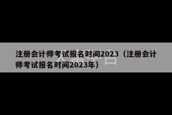 注册会计师考试报名时间2023（注册会计师考试报名时间2023年）-第1张图片-天富注册【会员登录平台】天富服装