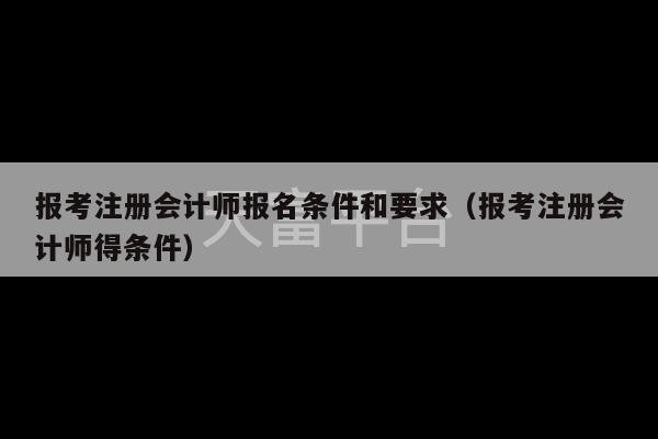 报考注册会计师报名条件和要求（报考注册会计师得条件）-第1张图片-天富注册【会员登录平台】天富服装