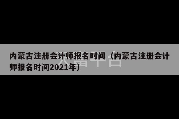 内蒙古注册会计师报名时间（内蒙古注册会计师报名时间2021年）-第1张图片-天富注册【会员登录平台】天富服装