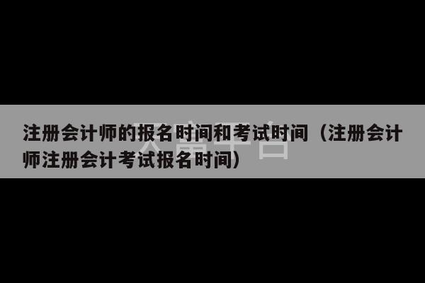 注册会计师的报名时间和考试时间（注册会计师注册会计考试报名时间）-第1张图片-天富注册【会员登录平台】天富服装