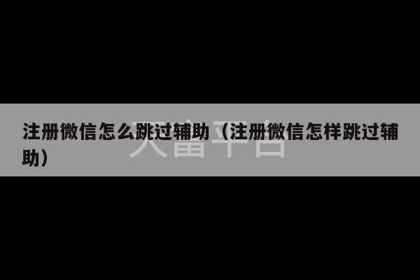 注册微信怎么跳过辅助（注册微信怎样跳过辅助）-第1张图片-天富注册【会员登录平台】天富服装