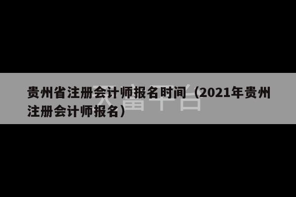 贵州省注册会计师报名时间（2021年贵州注册会计师报名）-第1张图片-天富注册【会员登录平台】天富服装