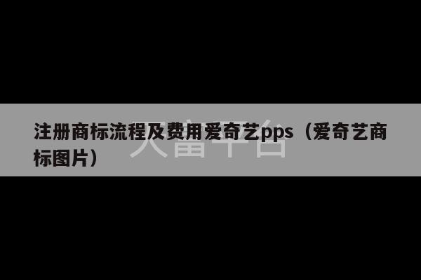 注册商标流程及费用爱奇艺pps（爱奇艺商标图片）-第1张图片-天富注册【会员登录平台】天富服装