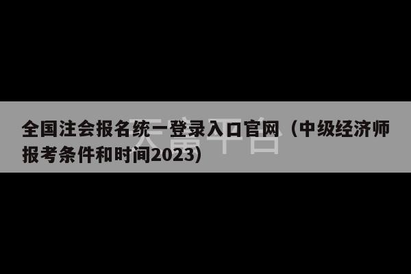 全国注会报名统一登录入口官网（中级经济师报考条件和时间2023）-第1张图片-天富注册【会员登录平台】天富服装