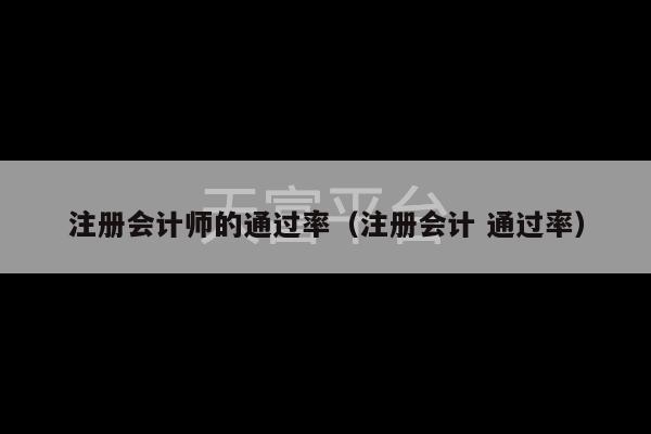 注册会计师的通过率（注册会计 通过率）-第1张图片-天富注册【会员登录平台】天富服装