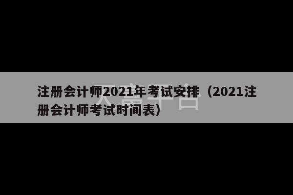 注册会计师2021年考试安排（2021注册会计师考试时间表）-第1张图片-天富注册【会员登录平台】天富服装