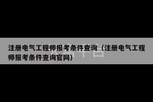 注册电气工程师报考条件查询（注册电气工程师报考条件查询官网）-第1张图片-天富注册【会员登录平台】天富服装