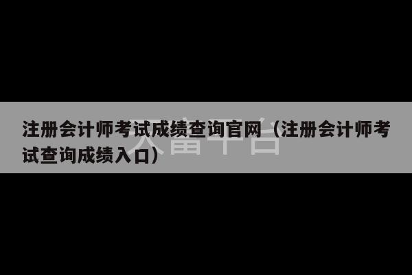 注册会计师考试成绩查询官网（注册会计师考试查询成绩入口）-第1张图片-天富注册【会员登录平台】天富服装