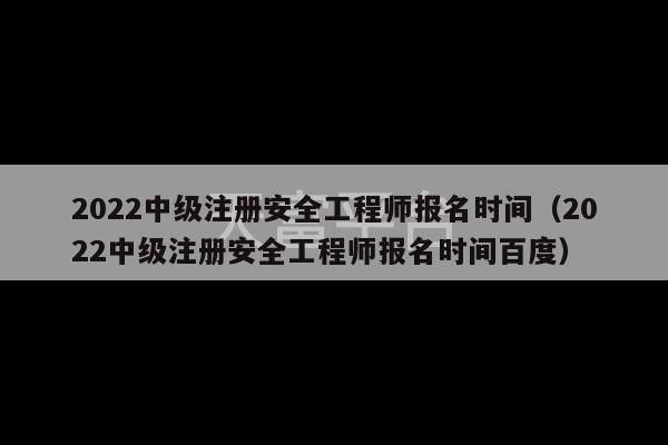 2022中级注册安全工程师报名时间（2022中级注册安全工程师报名时间百度）-第1张图片-天富注册【会员登录平台】天富服装