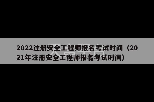 2022注册安全工程师报名考试时间（2021年注册安全工程师报名考试时间）-第1张图片-天富注册【会员登录平台】天富服装