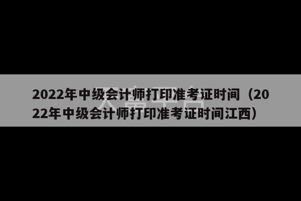 2022年中级会计师打印准考证时间（2022年中级会计师打印准考证时间江西）-第1张图片-天富注册【会员登录平台】天富服装