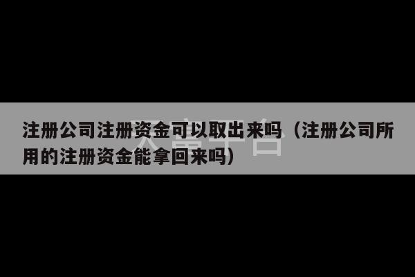 注册公司注册资金可以取出来吗（注册公司所用的注册资金能拿回来吗）-第1张图片-天富注册【会员登录平台】天富服装