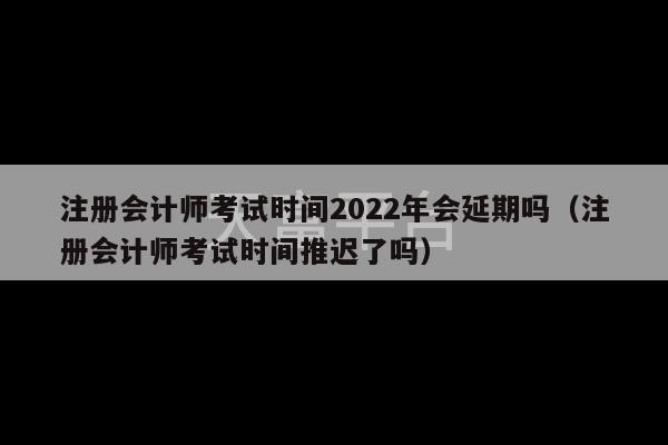 注册会计师考试时间2022年会延期吗（注册会计师考试时间推迟了吗）-第1张图片-天富注册【会员登录平台】天富服装