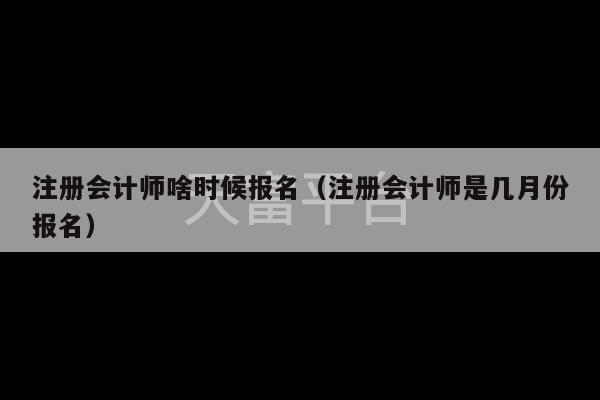 注册会计师啥时候报名（注册会计师是几月份报名）-第1张图片-天富注册【会员登录平台】天富服装