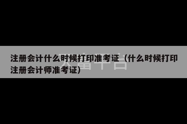 注册会计什么时候打印准考证（什么时候打印注册会计师准考证）-第1张图片-天富注册【会员登录平台】天富服装