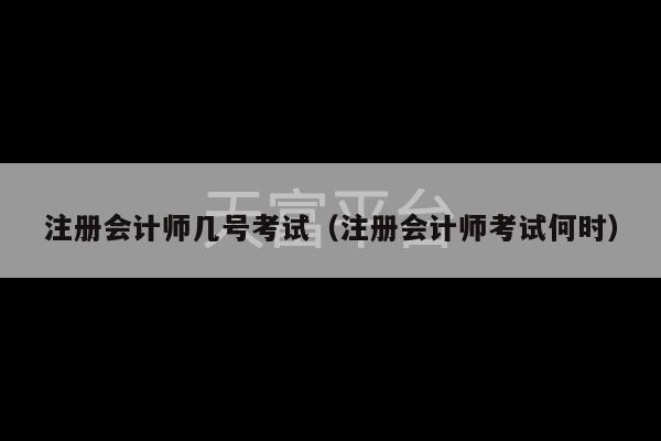 注册会计师几号考试（注册会计师考试何时）-第1张图片-天富注册【会员登录平台】天富服装