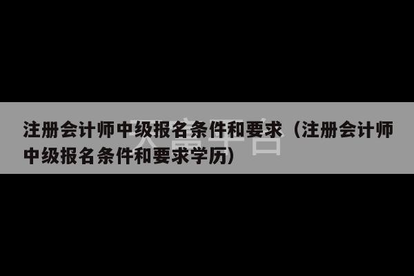 注册会计师中级报名条件和要求（注册会计师中级报名条件和要求学历）-第1张图片-天富注册【会员登录平台】天富服装