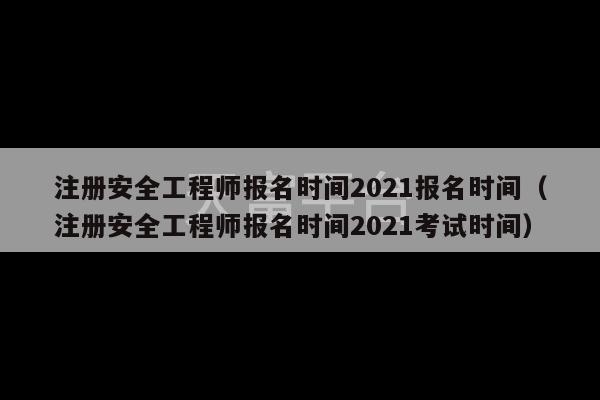 注册安全工程师报名时间2021报名时间（注册安全工程师报名时间2021考试时间）-第1张图片-天富注册【会员登录平台】天富服装