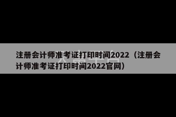 注册会计师准考证打印时间2022（注册会计师准考证打印时间2022官网）-第1张图片-天富注册【会员登录平台】天富服装