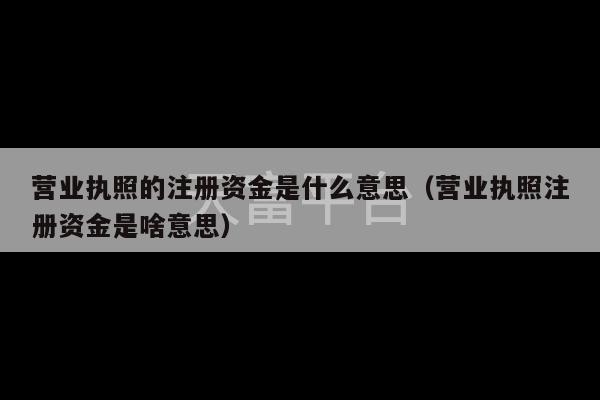 营业执照的注册资金是什么意思（营业执照注册资金是啥意思）-第1张图片-天富注册【会员登录平台】天富服装