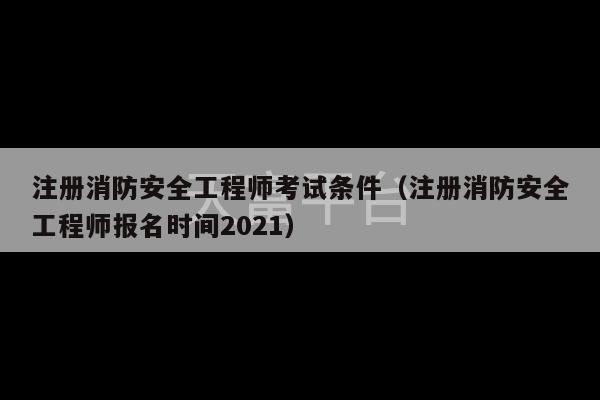 注册消防安全工程师考试条件（注册消防安全工程师报名时间2021）-第1张图片-天富注册【会员登录平台】天富服装