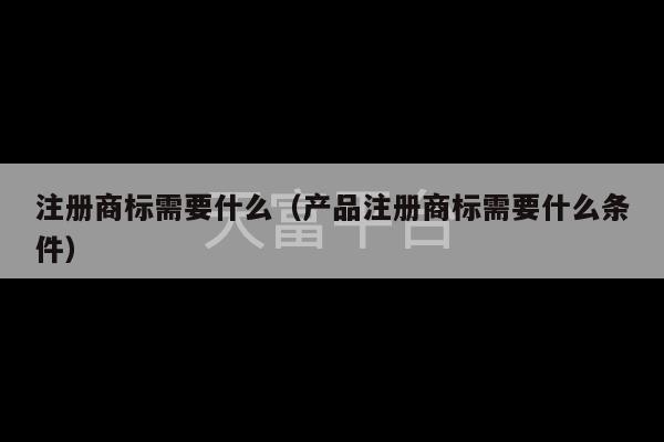 注册商标需要什么（产品注册商标需要什么条件）-第1张图片-天富注册【会员登录平台】天富服装