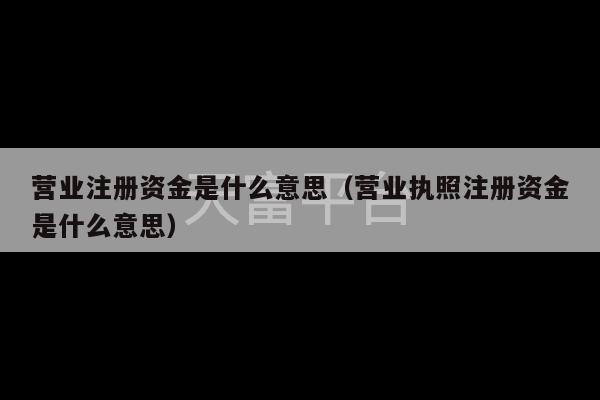 营业注册资金是什么意思（营业执照注册资金是什么意思）-第1张图片-天富注册【会员登录平台】天富服装