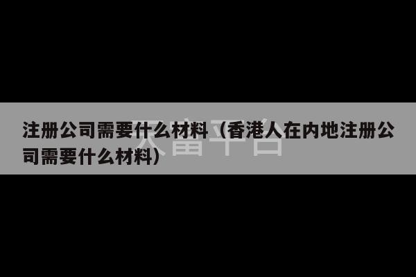 注册公司需要什么材料（香港人在内地注册公司需要什么材料）-第1张图片-天富注册【会员登录平台】天富服装