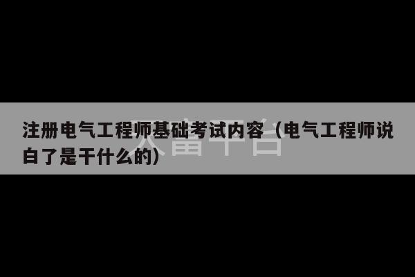 注册电气工程师基础考试内容（电气工程师说白了是干什么的）-第1张图片-天富注册【会员登录平台】天富服装