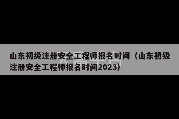 山东初级注册安全工程师报名时间（山东初级注册安全工程师报名时间2023）-第1张图片-天富注册【会员登录平台】天富服装