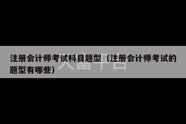 注册会计师考试科目题型（注册会计师考试的题型有哪些）-第1张图片-天富注册【会员登录平台】天富服装