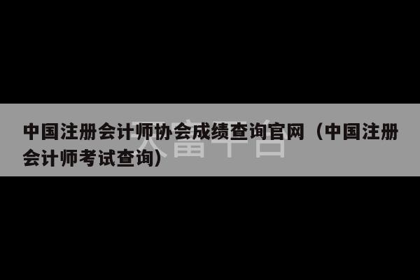 中国注册会计师协会成绩查询官网（中国注册会计师考试查询）-第1张图片-天富注册【会员登录平台】天富服装