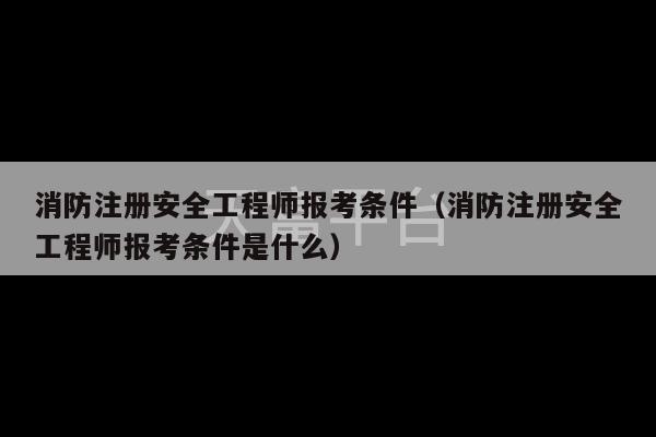 消防注册安全工程师报考条件（消防注册安全工程师报考条件是什么）-第1张图片-天富注册【会员登录平台】天富服装