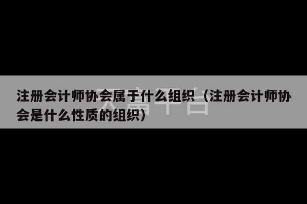 注册会计师协会属于什么组织（注册会计师协会是什么性质的组织）-第1张图片-天富注册【会员登录平台】天富服装