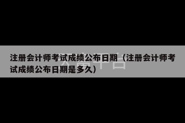 注册会计师考试成绩公布日期（注册会计师考试成绩公布日期是多久）-第1张图片-天富注册【会员登录平台】天富服装