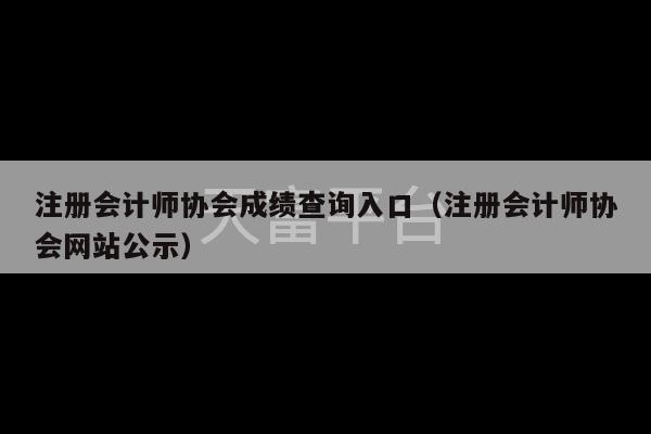 注册会计师协会成绩查询入口（注册会计师协会网站公示）-第1张图片-天富注册【会员登录平台】天富服装