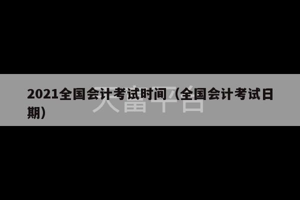 2021全国会计考试时间（全国会计考试日期）-第1张图片-天富注册【会员登录平台】天富服装