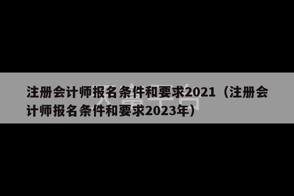 注册会计师报名条件和要求2021（注册会计师报名条件和要求2023年）-第1张图片-天富注册【会员登录平台】天富服装