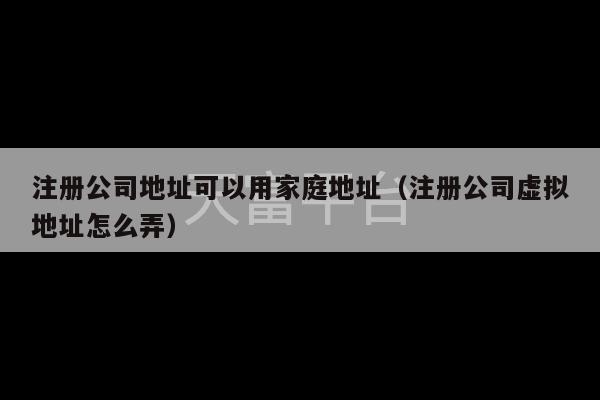 注册公司地址可以用家庭地址（注册公司虚拟地址怎么弄）-第1张图片-天富注册【会员登录平台】天富服装