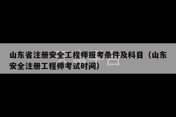 山东省注册安全工程师报考条件及科目（山东安全注册工程师考试时间）-第1张图片-天富注册【会员登录平台】天富服装